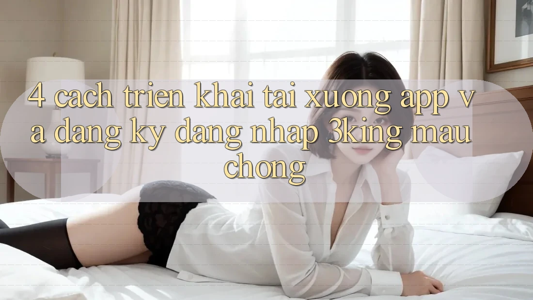 4. Cách triển khai Tải xuống App Và Đăng Ký, Đăng Nhập 3king Mau Chóng