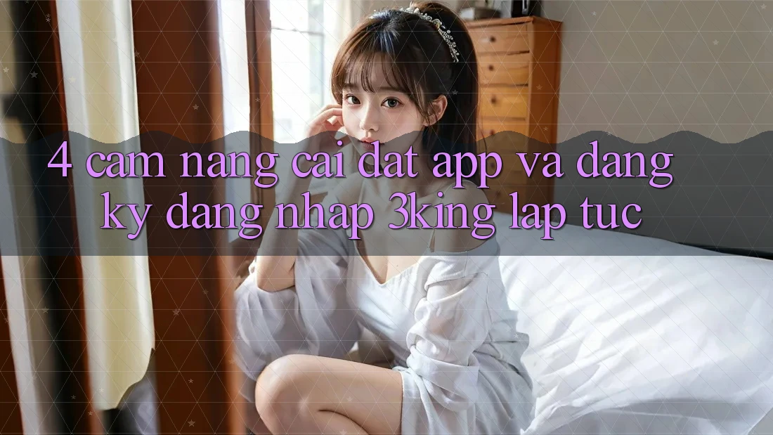 4. Cẩm nang Cài đặt App Và Đăng Ký, Đăng Nhập 3king Lập tức