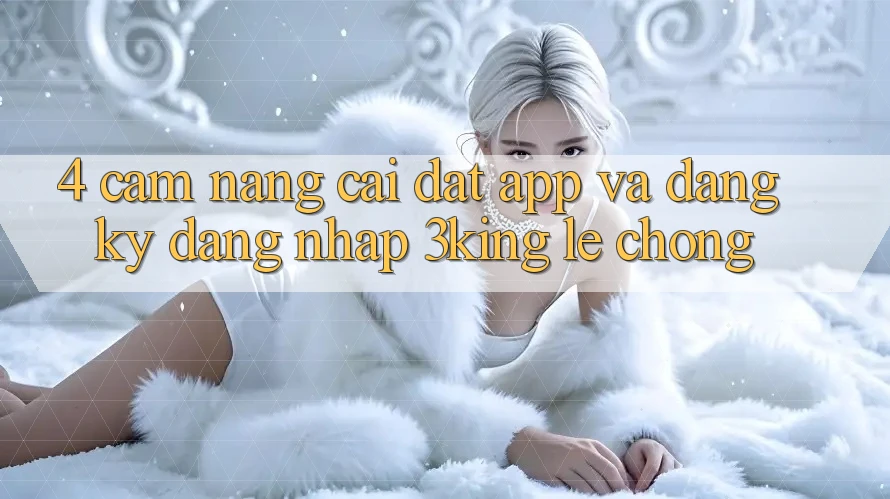 4. Cẩm nang Cài đặt App Và Đăng Ký, Đăng Nhập 3king Lẹ Chóng
