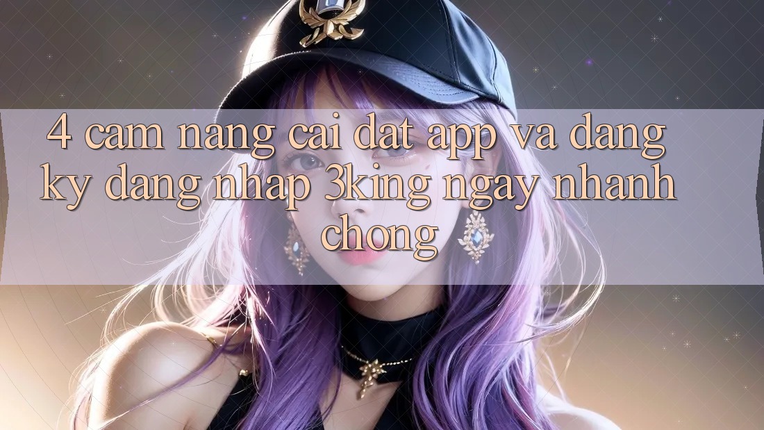 4. Cẩm nang Cài đặt App Và Đăng Ký, Đăng Nhập 3king Ngay nhanh chóng