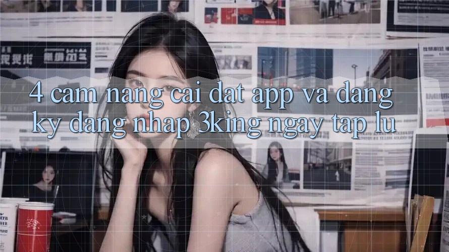 4. Cẩm nang Cài đặt App Và Đăng Ký, Đăng Nhập 3king Ngay tắp lự