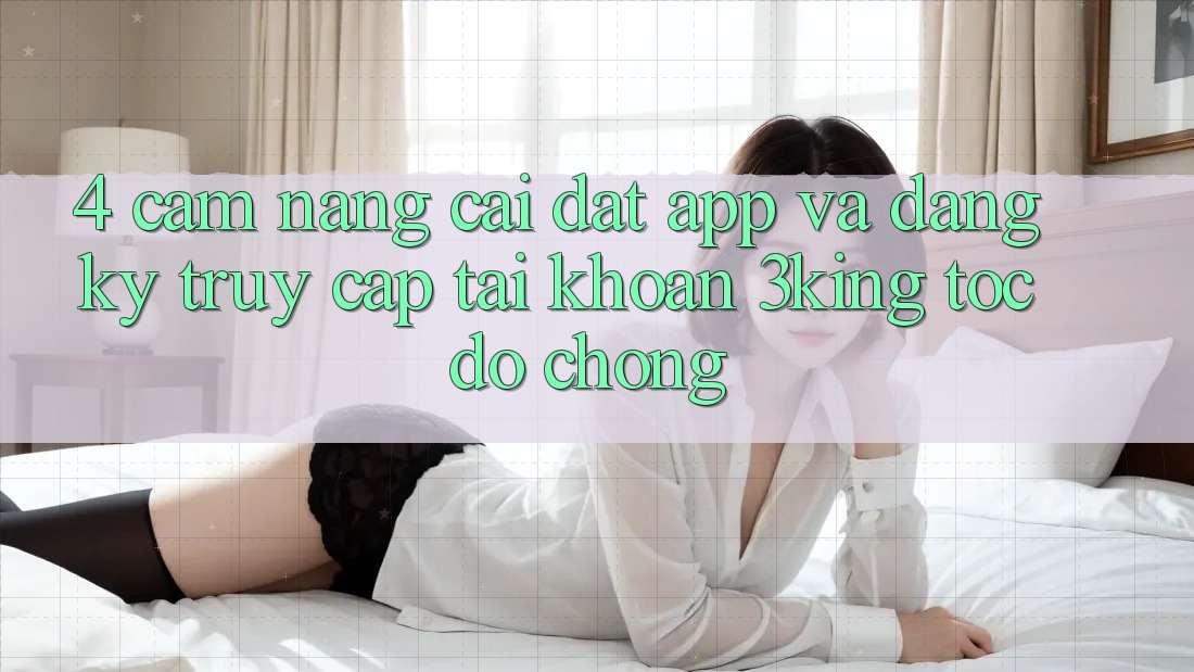 4. Cẩm nang Cài đặt App Và Đăng Ký, Truy cập tài khoản 3king Tốc độ Chóng