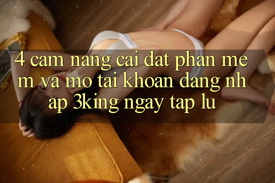 4. Cẩm nang Cài đặt Phần mềm Và Mở tài khoản, Đăng Nhập 3king Ngay tắp lự
