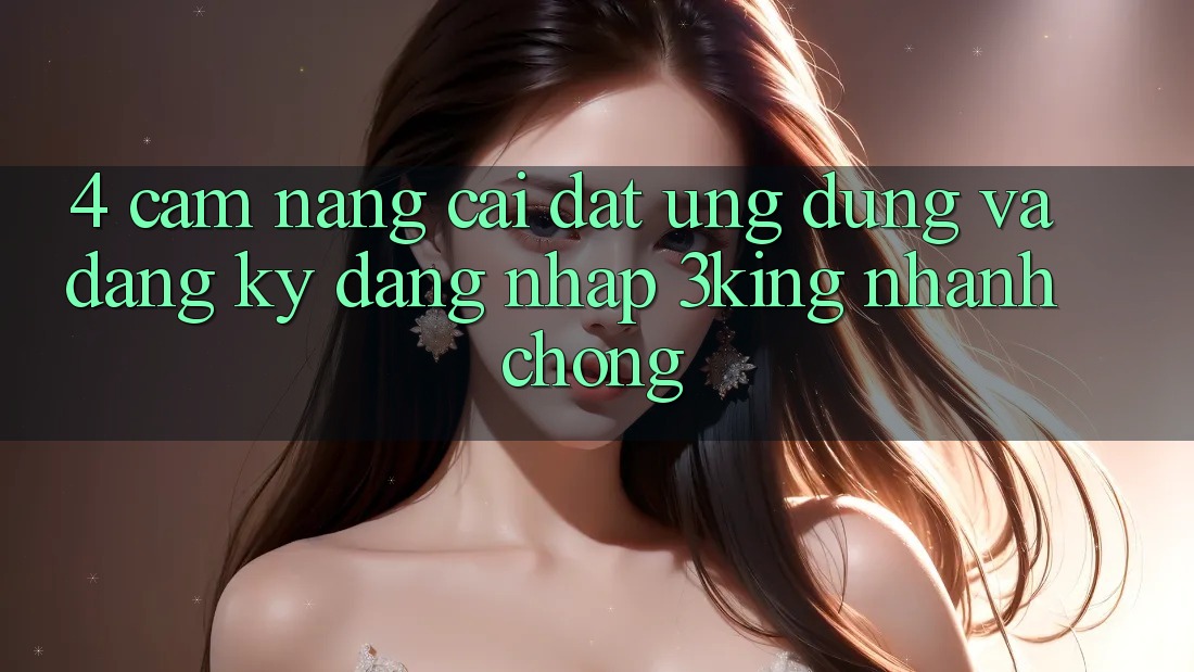 4. Cẩm nang Cài đặt Ứng dụng Và Đăng Ký, Đăng Nhập 3king Nhanh Chóng