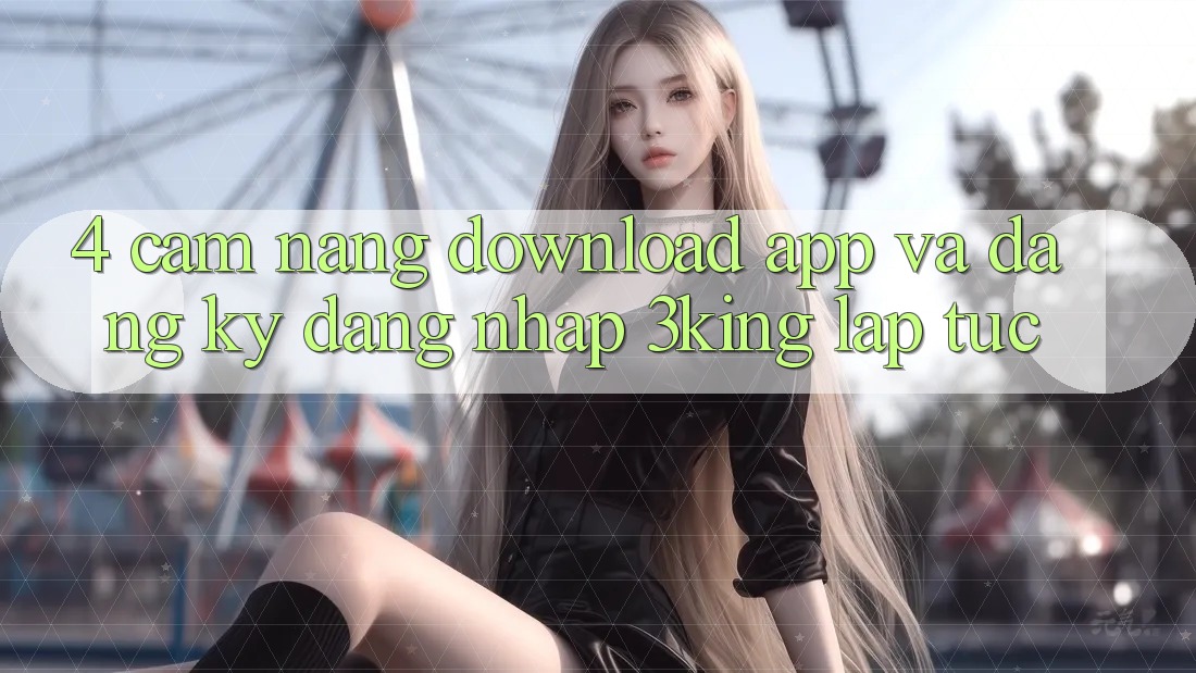 4. Cẩm nang Download App Và Đăng Ký, Đăng nhập 3king Lập tức