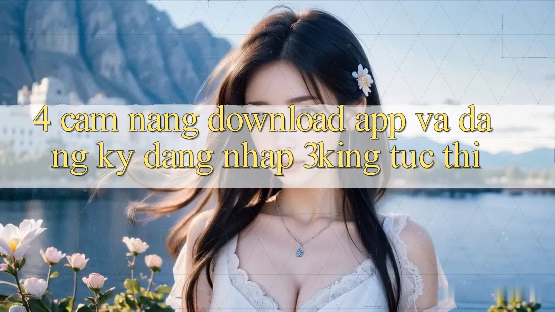 4. Cẩm nang Download App Và Đăng Ký, Đăng Nhập 3king Tức thì