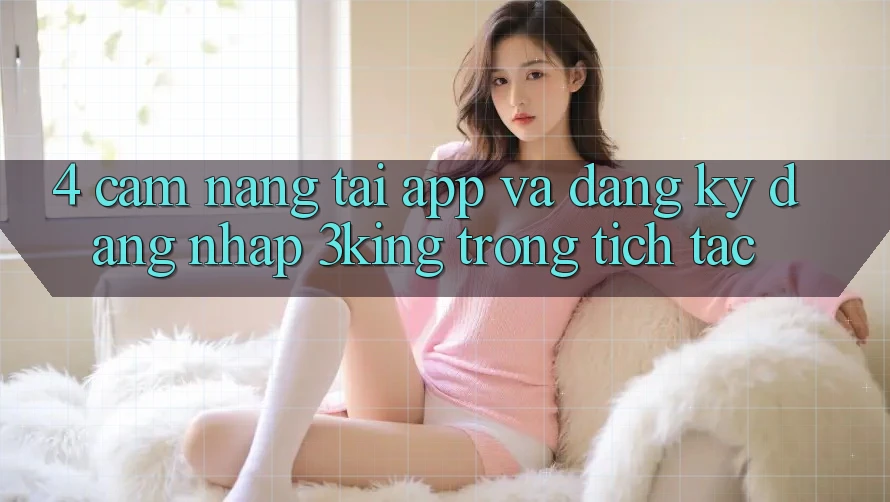4. Cẩm nang Tải App Và Đăng Ký, Đăng Nhập 3king Trong tích tắc