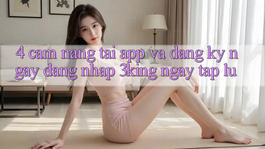 4. Cẩm nang Tải App Và Đăng ký ngay, Đăng Nhập 3king Ngay tắp lự