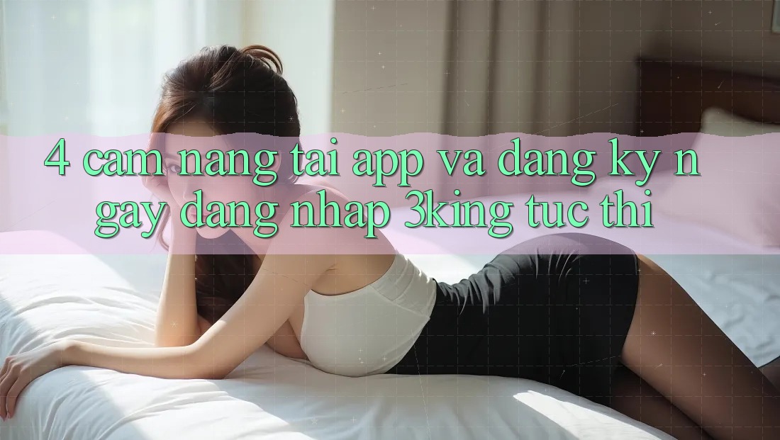 4. Cẩm nang Tải App Và Đăng ký ngay, Đăng Nhập 3king Tức thì