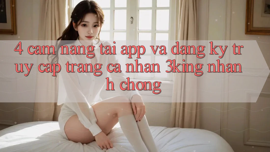 4. Cẩm nang Tải App Và Đăng Ký, Truy cập trang cá nhân 3king Nhanh chóng
