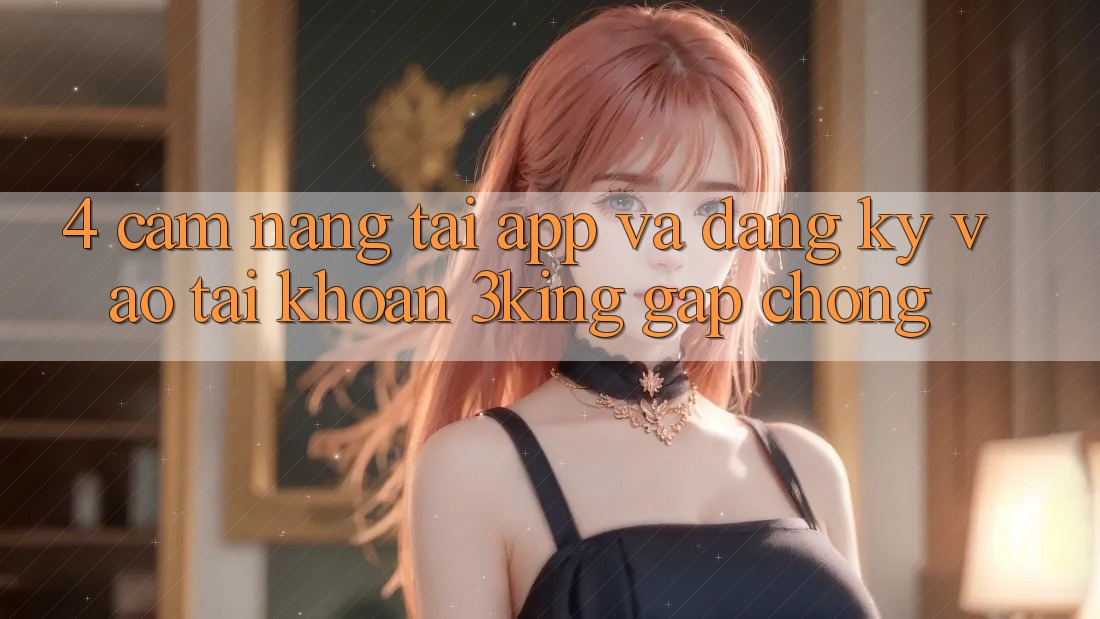 4. Cẩm nang Tải App Và Đăng Ký, Vào tài khoản 3king Gấp chóng