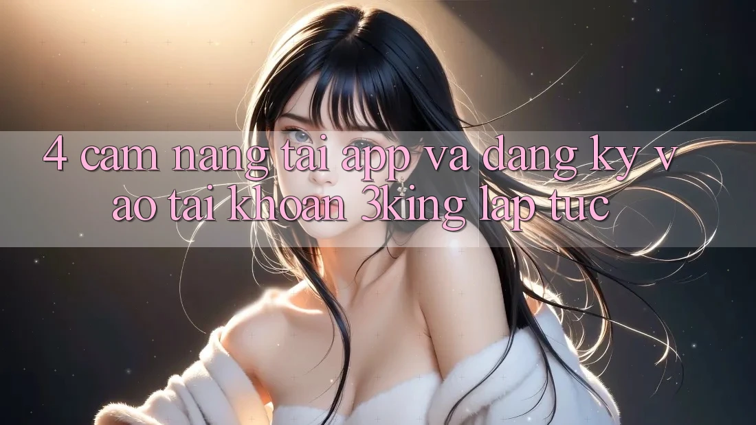 4. Cẩm nang Tải App Và Đăng Ký, Vào tài khoản 3king Lập tức