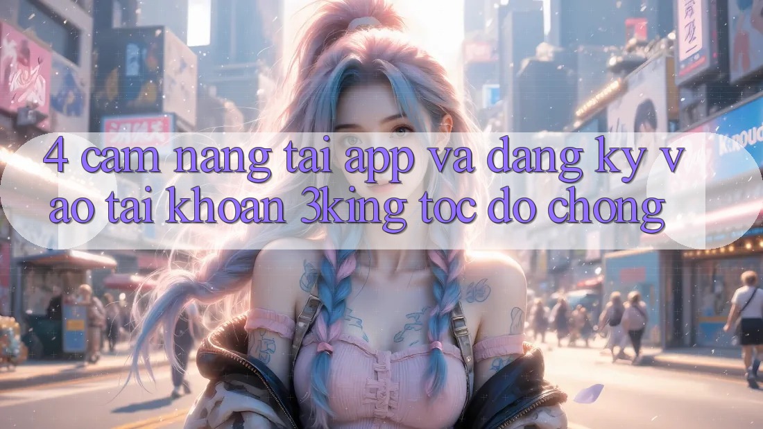 4. Cẩm nang Tải App Và Đăng Ký, Vào tài khoản 3king Tốc độ Chóng