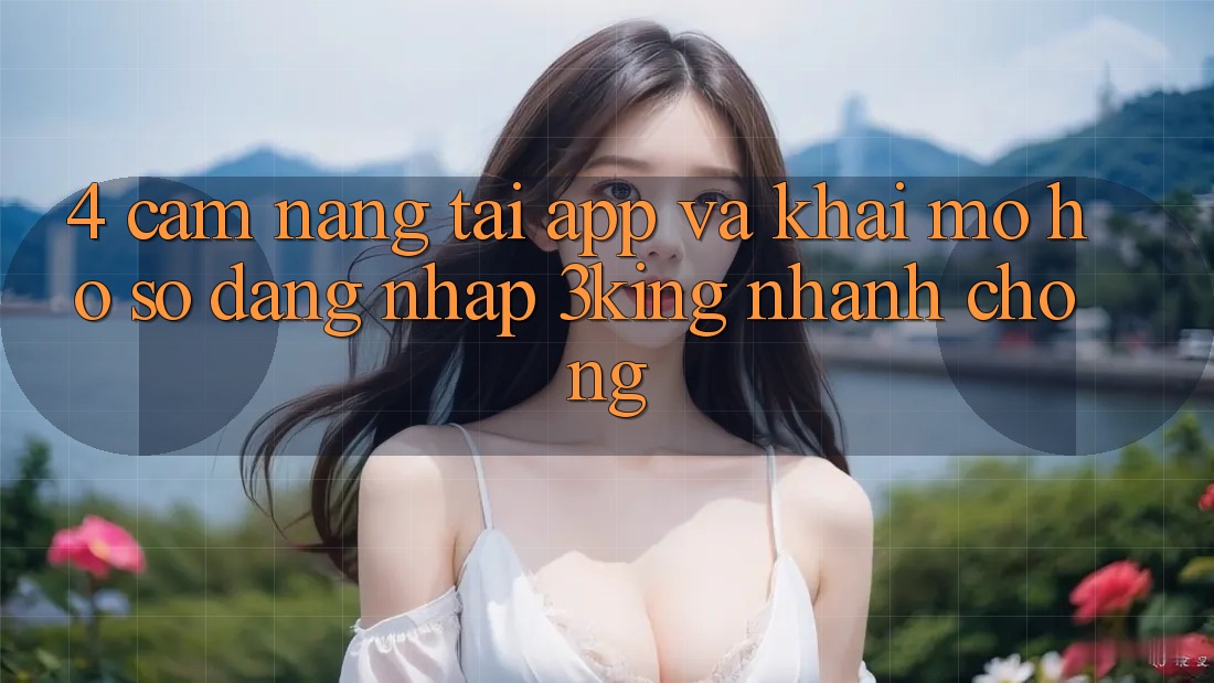 4. Cẩm nang Tải App Và Khai mở hồ sơ, Đăng Nhập 3king Nhanh Chóng