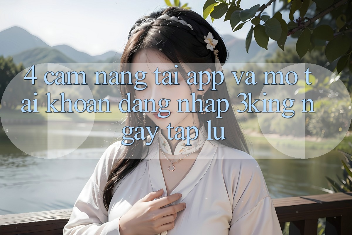 4. Cẩm nang Tải App Và Mở tài khoản, Đăng Nhập 3king Ngay tắp lự
