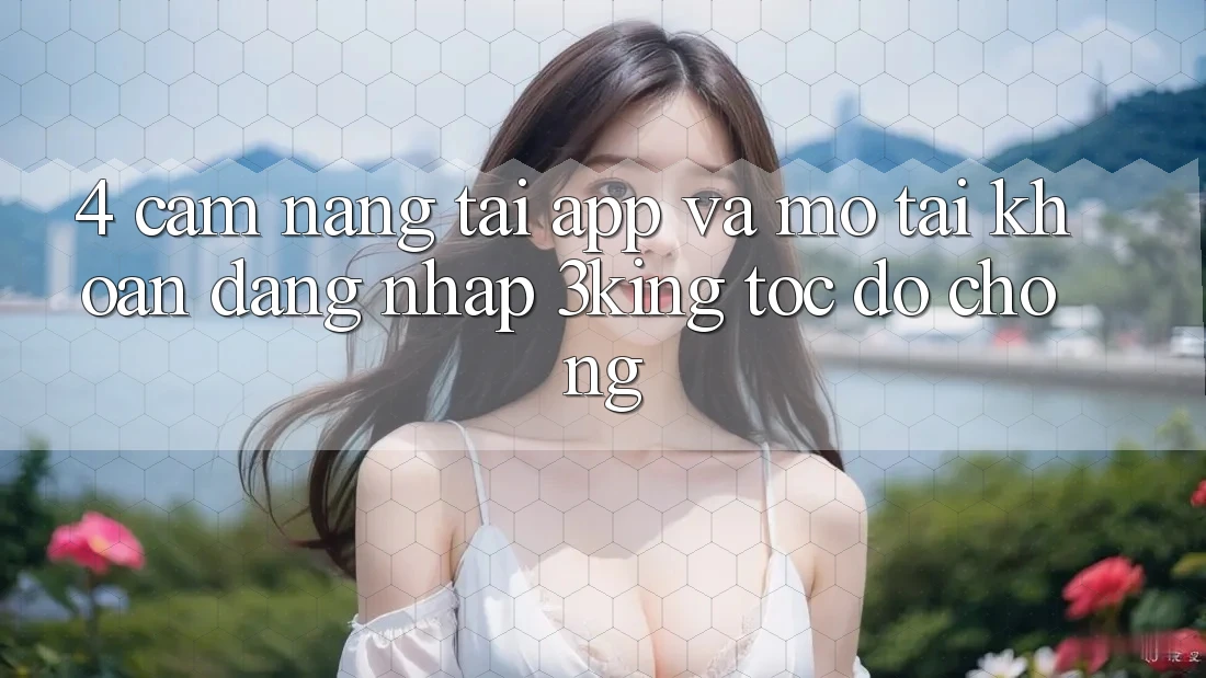 4. Cẩm nang Tải App Và Mở tài khoản, Đăng Nhập 3king Tốc độ Chóng