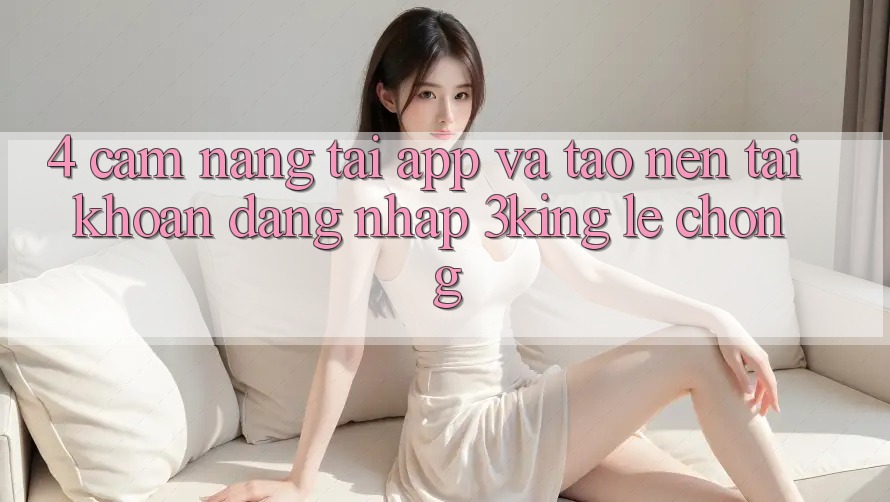 4. Cẩm nang Tải App Và Tạo nên tài khoản, Đăng Nhập 3king Lẹ Chóng