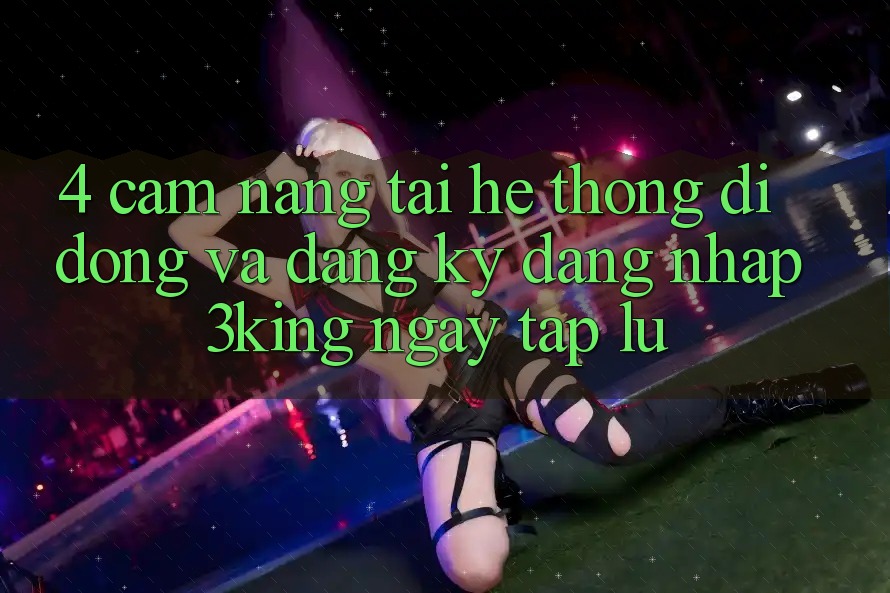 4. Cẩm nang Tải Hệ thống di động Và Đăng Ký, Đăng Nhập 3king Ngay tắp lự