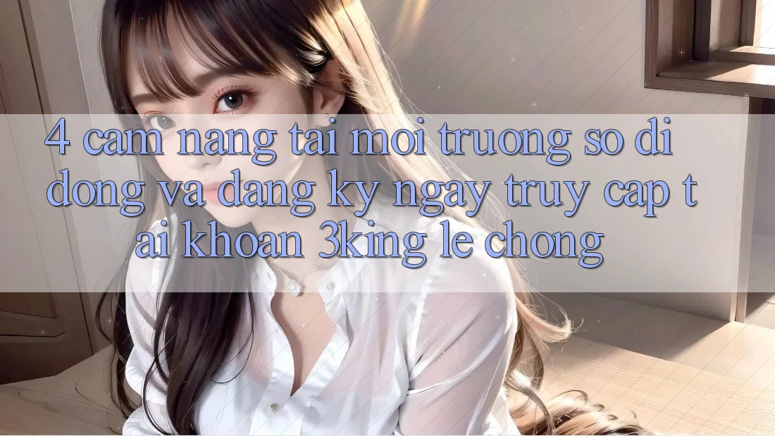 4. Cẩm nang Tải Môi trường số di động Và Đăng ký ngay, Truy cập tài khoản 3king Lẹ Chóng