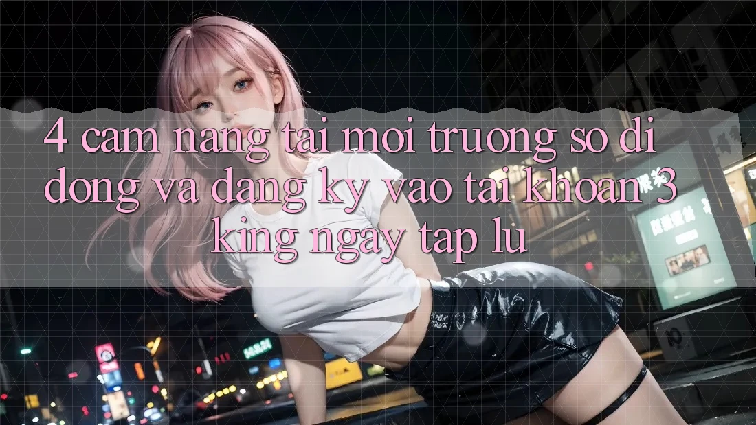 4. Cẩm nang Tải Môi trường số di động Và Đăng Ký, Vào tài khoản 3king Ngay tắp lự