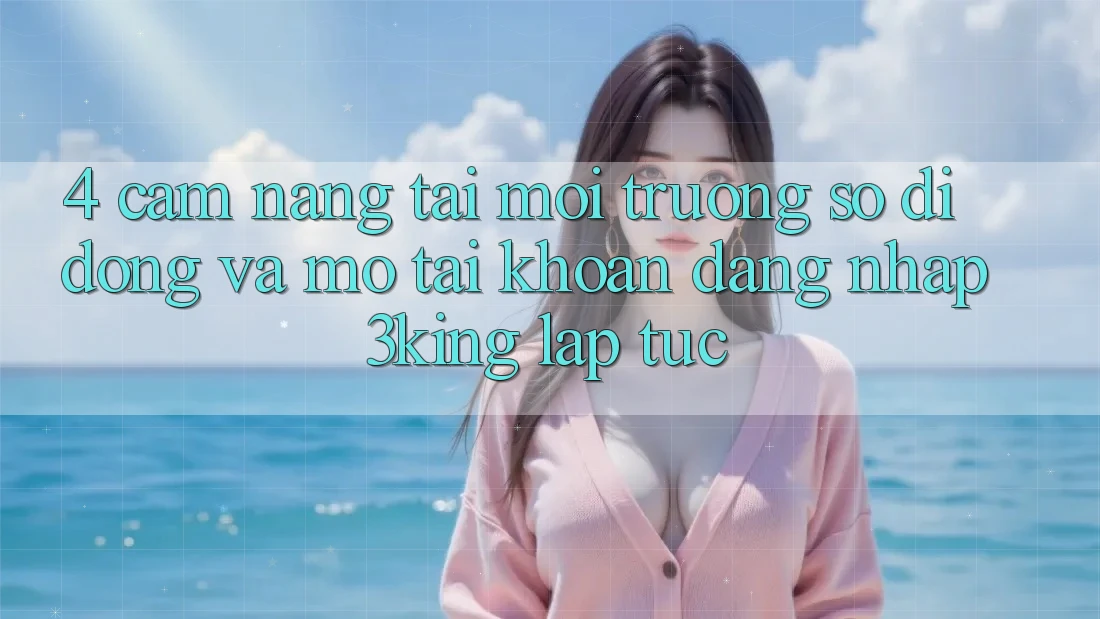 4. Cẩm nang Tải Môi trường số di động Và Mở tài khoản, Đăng Nhập 3king Lập tức