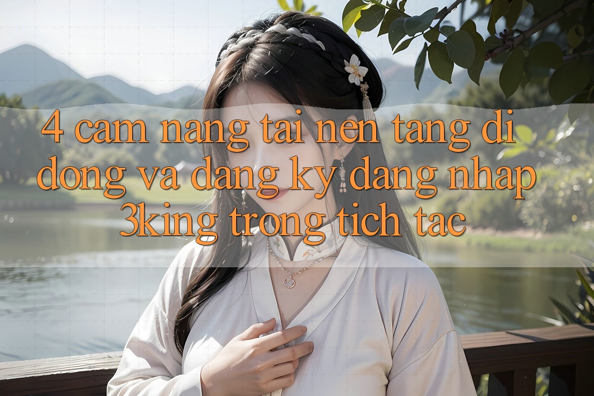 4. Cẩm nang Tải Nền tảng di động Và Đăng Ký, Đăng Nhập 3king Trong tích tắc