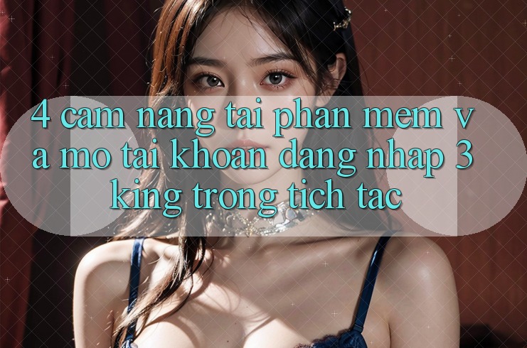 4. Cẩm nang Tải Phần mềm Và Mở tài khoản, Đăng Nhập 3king Trong tích tắc