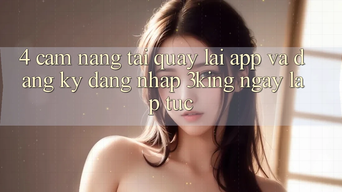 4. Cẩm nang Tải quay lại App Và Đăng Ký, Đăng Nhập 3king Ngay lập tức