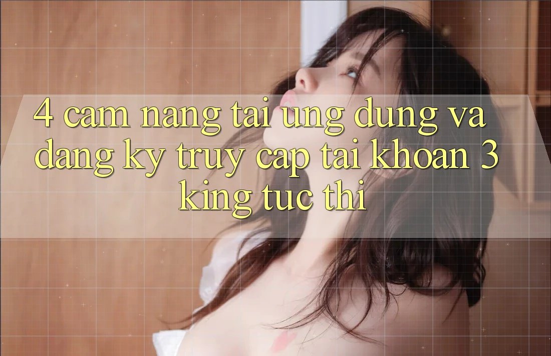 4. Cẩm nang Tải Ứng dụng Và Đăng Ký, Truy cập tài khoản 3king Tức thì
