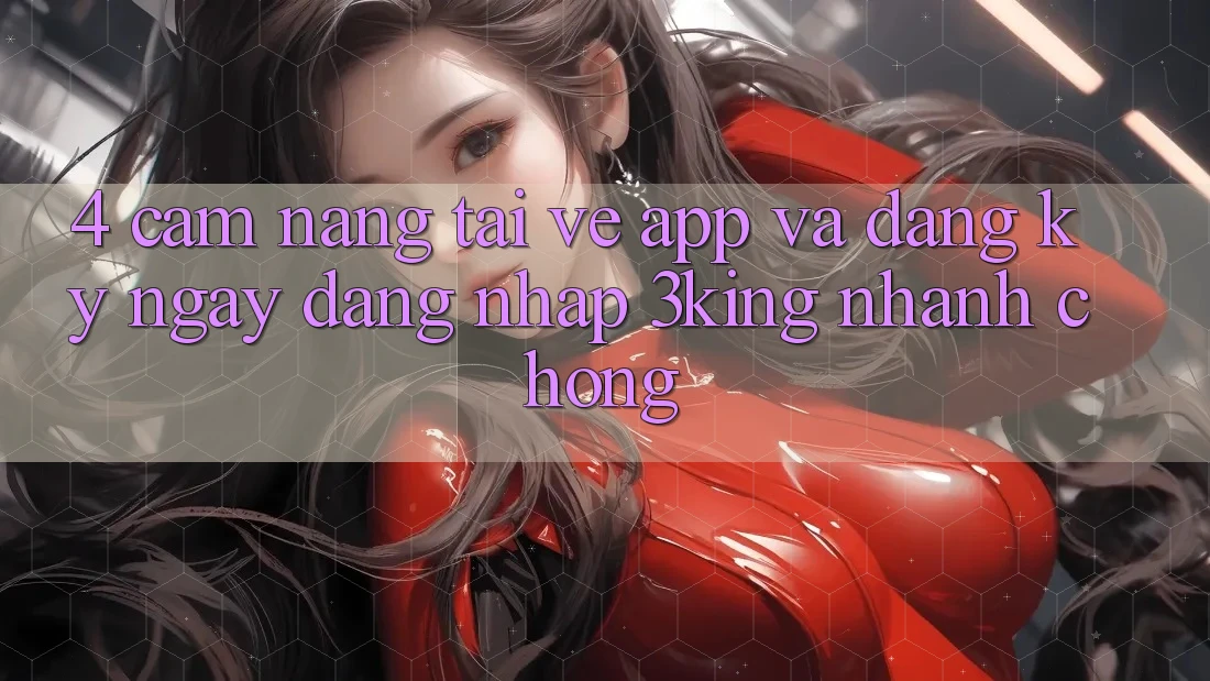 4. Cẩm nang Tải về App Và Đăng ký ngay, Đăng Nhập 3king Nhanh chóng