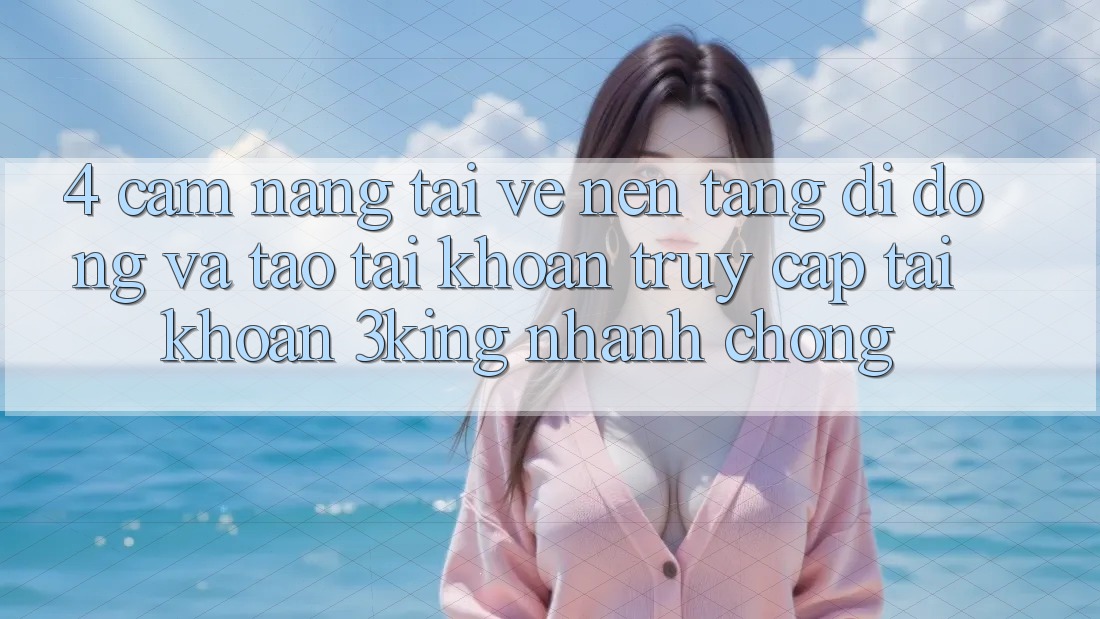 4. Cẩm nang Tải về Nền tảng di động Và Tạo tài khoản, Truy cập tài khoản 3king Nhanh Chóng