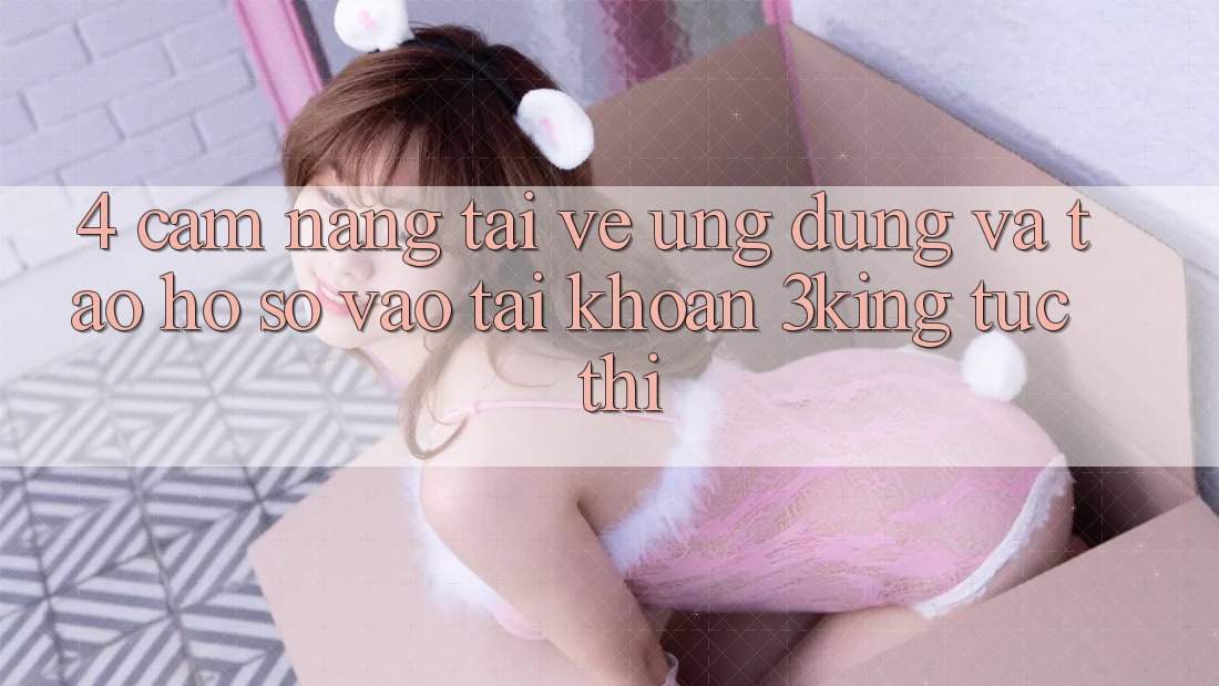 4. Cẩm nang Tải về Ứng dụng Và Tạo hồ sơ, Vào tài khoản 3king Tức thì