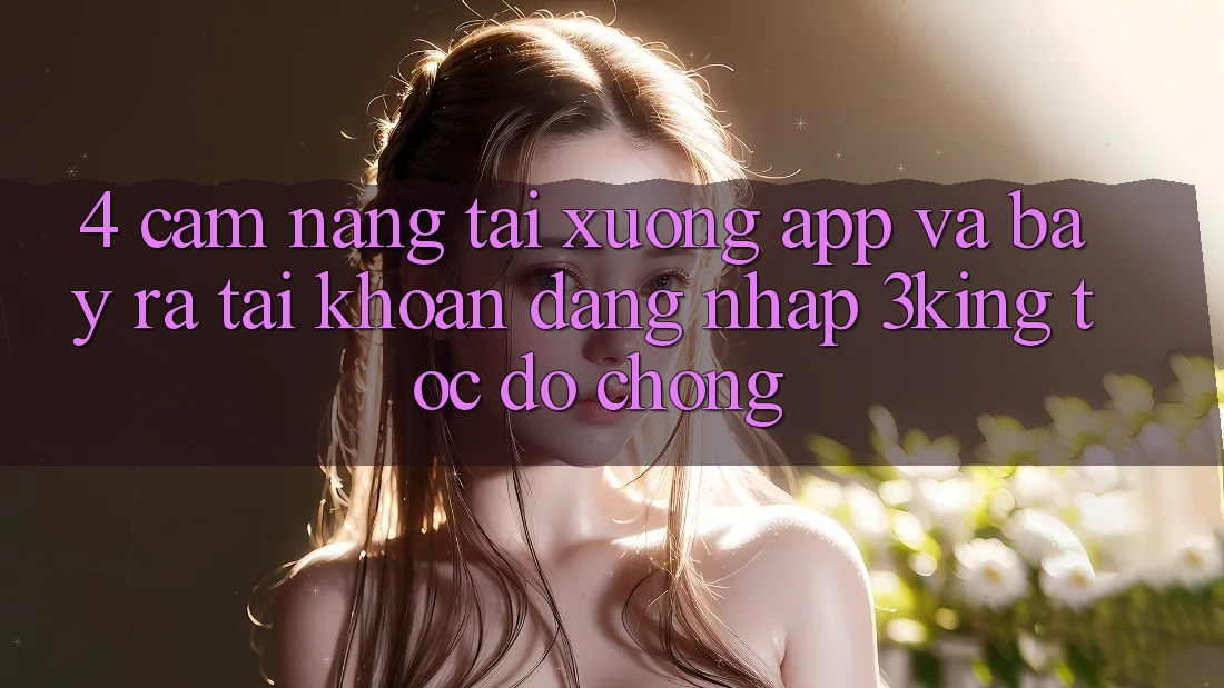 4. Cẩm nang Tải xuống App Và Bày ra tài khoản, Đăng Nhập 3king Tốc độ Chóng