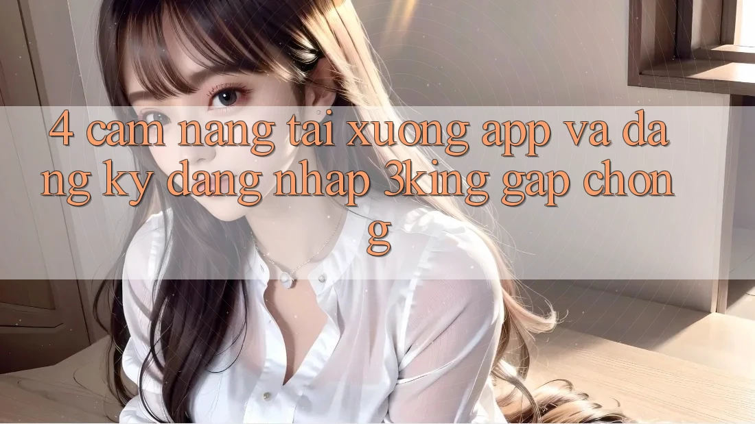 4. Cẩm nang Tải xuống App Và Đăng Ký, Đăng Nhập 3king Gấp Chóng