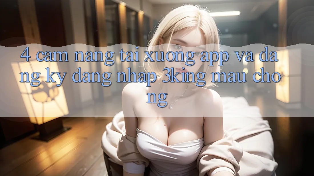 4. Cẩm nang Tải xuống App Và Đăng Ký, Đăng nhập 3king Mau Chóng
