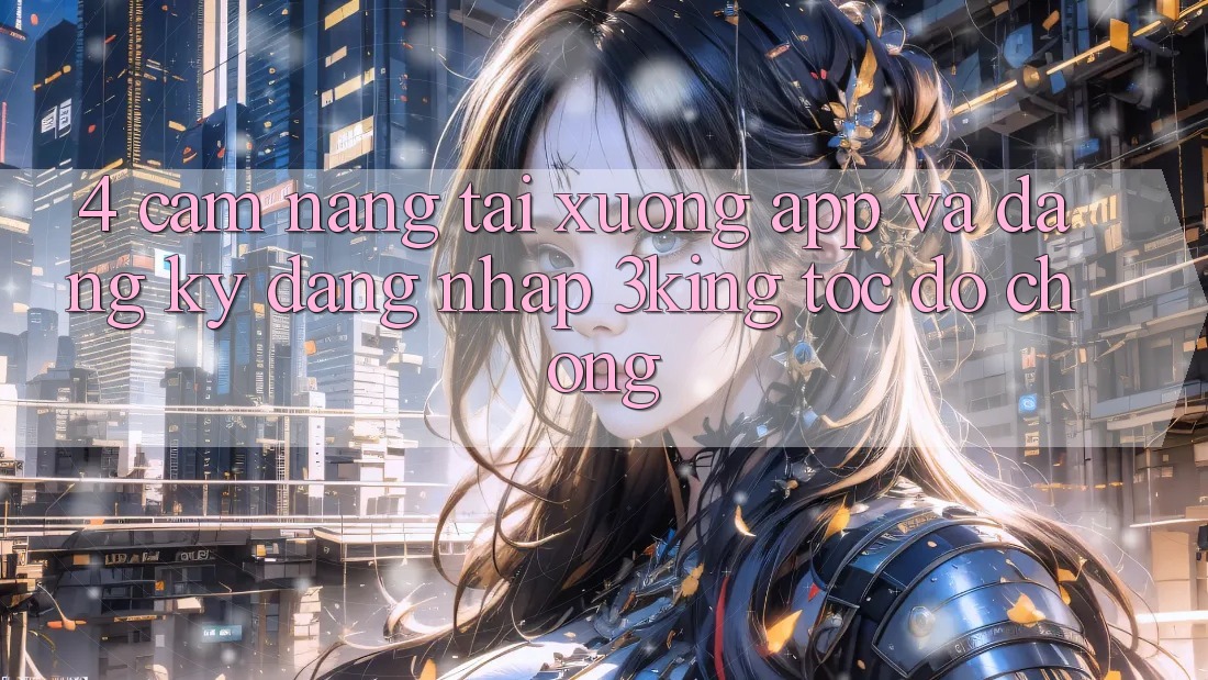 4. Cẩm nang Tải xuống App Và Đăng Ký, Đăng Nhập 3king Tốc độ Chóng