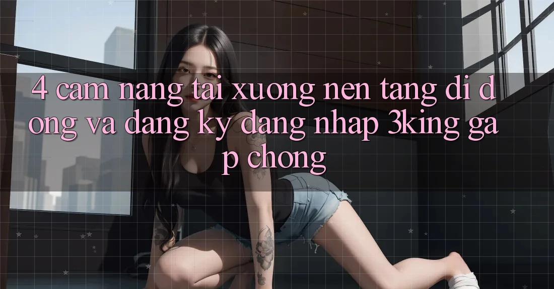 4. Cẩm nang Tải xuống Nền tảng di động Và Đăng Ký, Đăng Nhập 3king Gấp Chóng