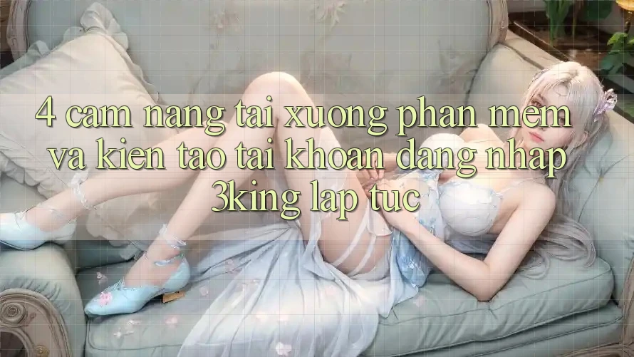 4. Cẩm nang Tải xuống Phần mềm Và Kiến tạo tài khoản, Đăng Nhập 3king Lập tức