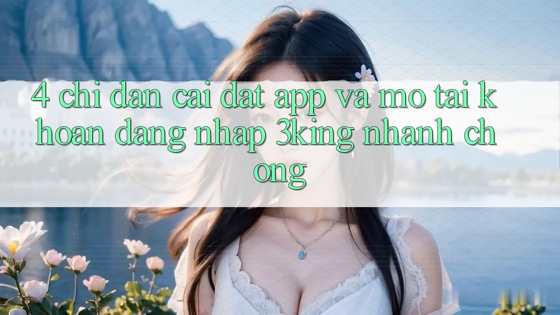 4. Chỉ dẫn Cài đặt App Và Mở tài khoản, Đăng Nhập 3king Nhanh Chóng