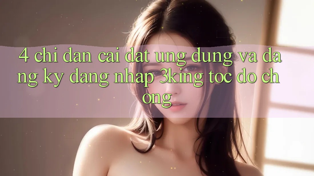 4. Chỉ dẫn Cài đặt Ứng dụng Và Đăng Ký, Đăng Nhập 3king Tốc độ chóng