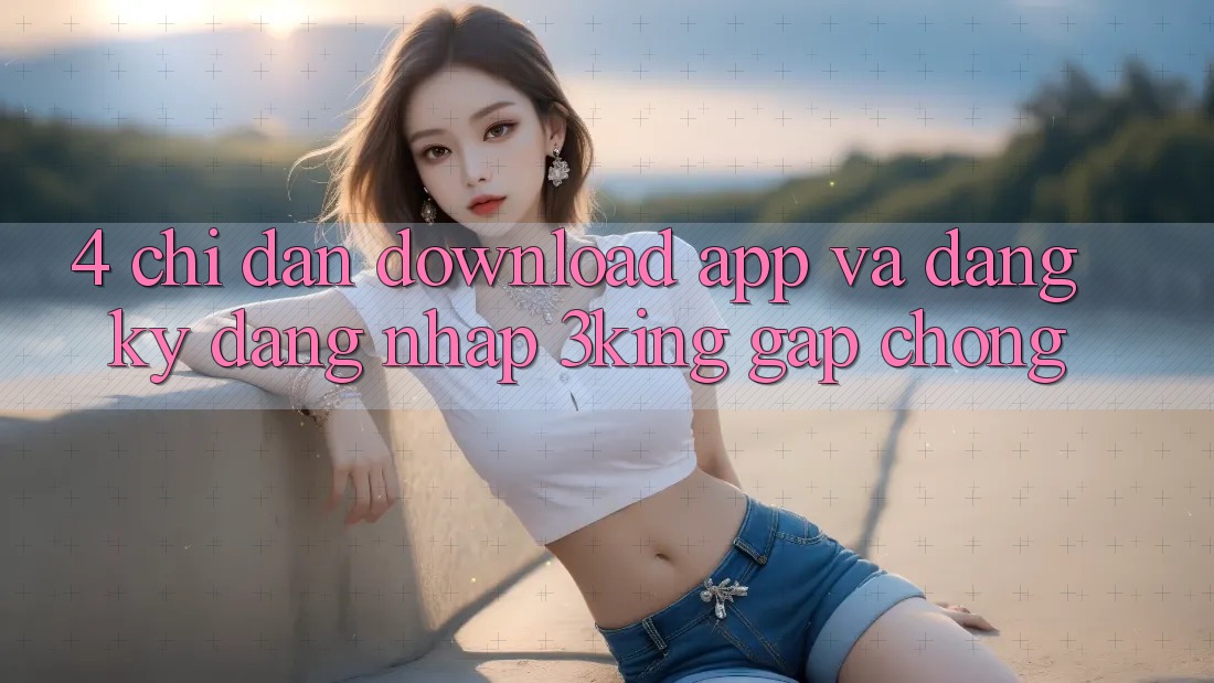 4. Chỉ dẫn Download App Và Đăng Ký, Đăng Nhập 3king Gấp Chóng