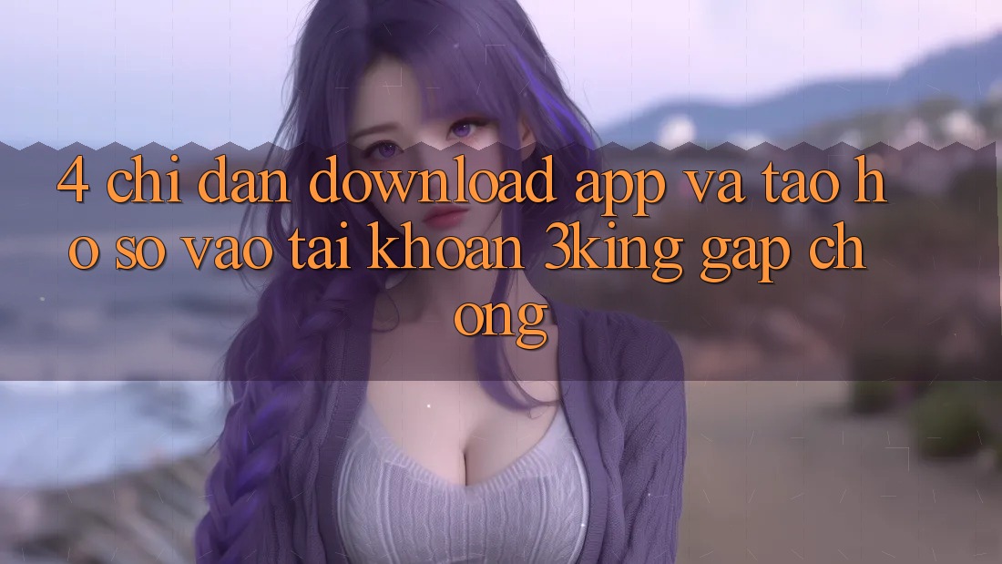 4. Chỉ dẫn Download App Và Tạo hồ sơ, Vào tài khoản 3king Gấp Chóng