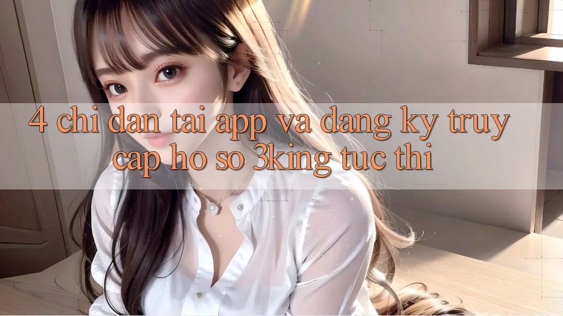 4. Chỉ dẫn Tải App Và Đăng Ký, Truy cập hồ sơ 3king Tức thì