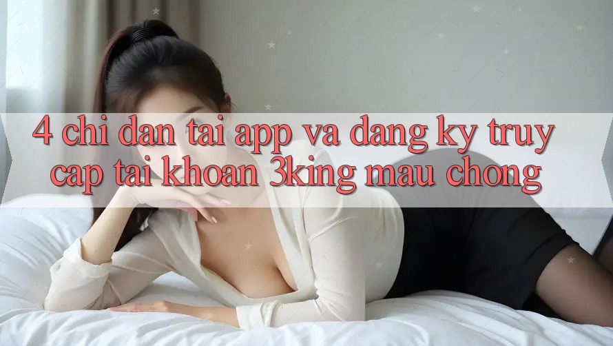 4. Chỉ dẫn Tải App Và Đăng Ký, Truy cập tài khoản 3king Mau Chóng