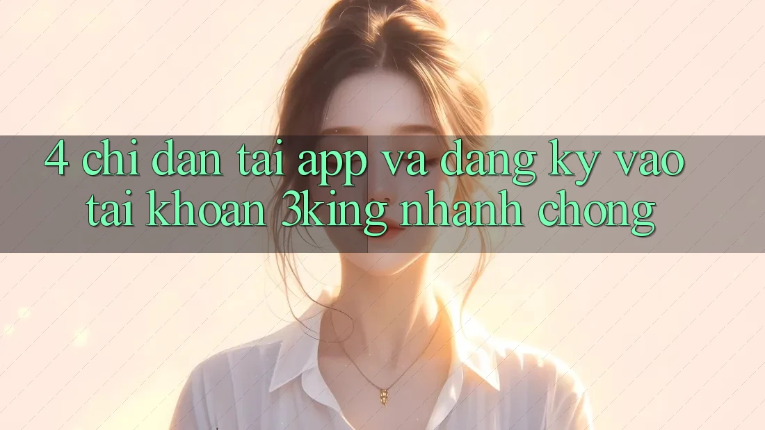 4. Chỉ dẫn Tải App Và Đăng Ký, Vào tài khoản 3king Nhanh chóng