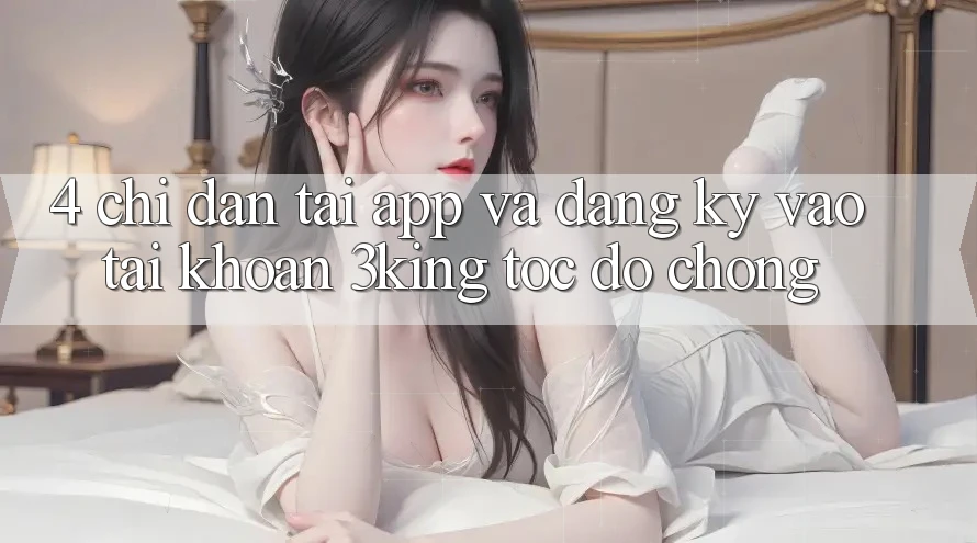 4. Chỉ dẫn Tải App Và Đăng Ký, Vào tài khoản 3king Tốc độ Chóng