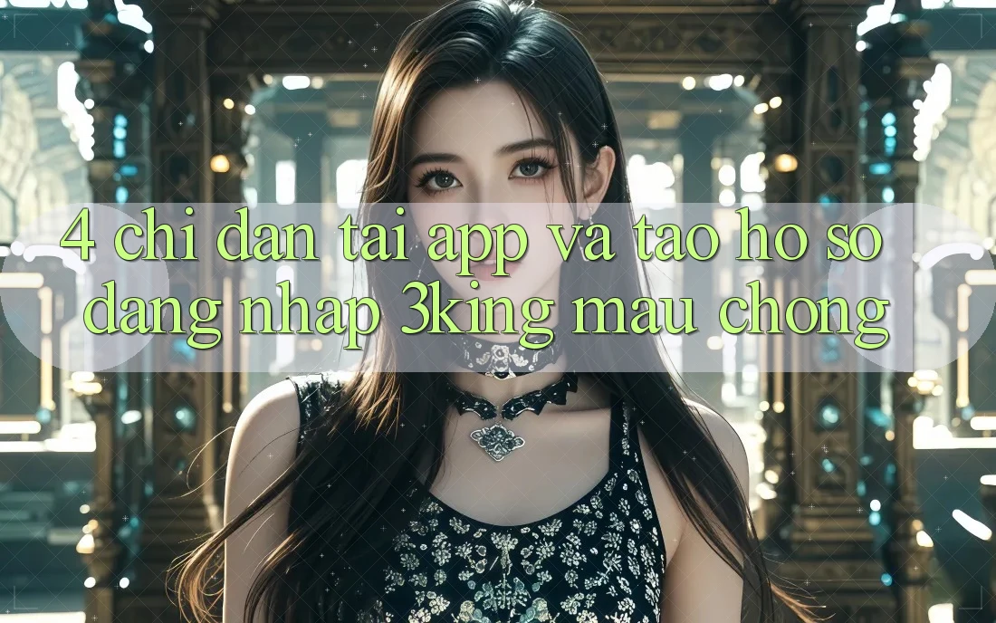 4. Chỉ dẫn Tải App Và Tạo hồ sơ, Đăng Nhập 3king Mau chóng