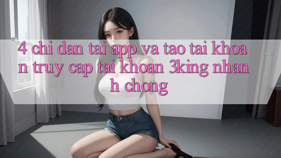 4. Chỉ dẫn Tải App Và Tạo tài khoản, Truy cập tài khoản 3king Nhanh chóng