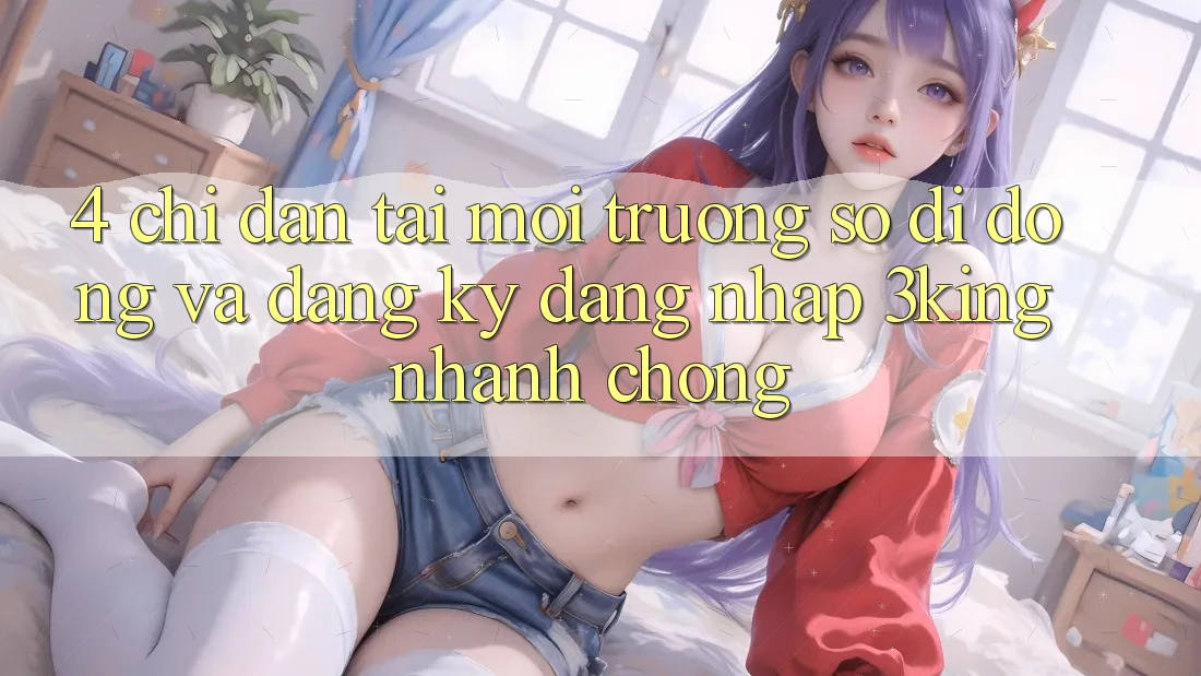 4. Chỉ dẫn Tải Môi trường số di động Và Đăng Ký, Đăng Nhập 3king Nhanh Chóng