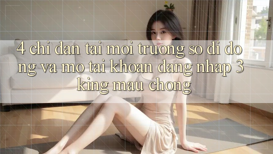 4. Chỉ dẫn Tải Môi trường số di động Và Mở tài khoản, Đăng Nhập 3king Mau Chóng